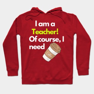 I am a Teacher! Of course I need Coffee Hoodie